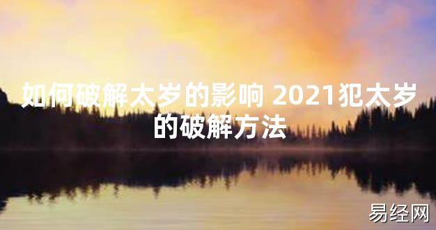 【太岁知识】如何破解太岁的影响 2021犯太岁的破解方法,最新太岁